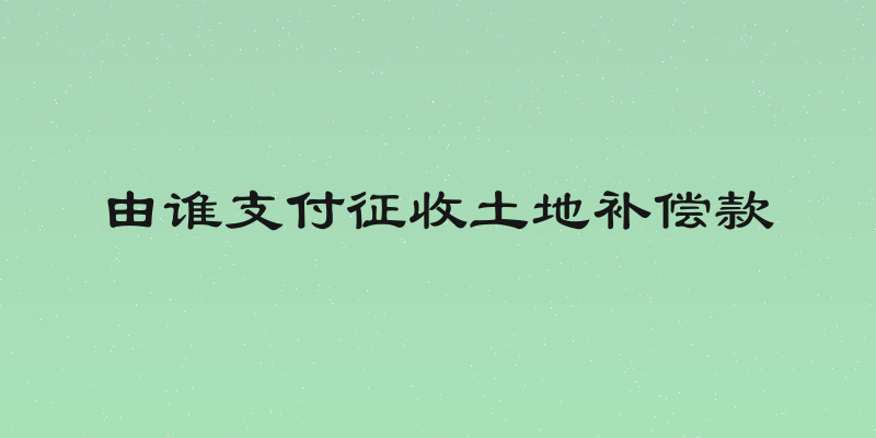 由谁支付征收土地补偿款