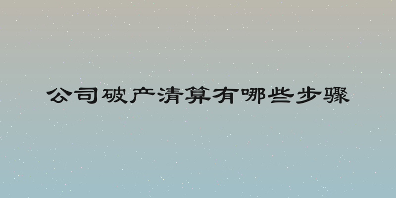 公司破产清算有哪些步骤