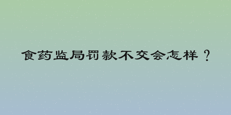 食药监局罚款不交会怎样？