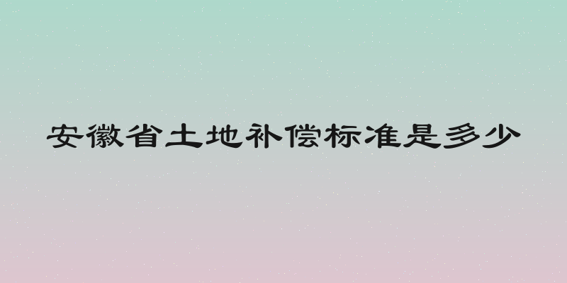 安徽省土地补偿标准是多少