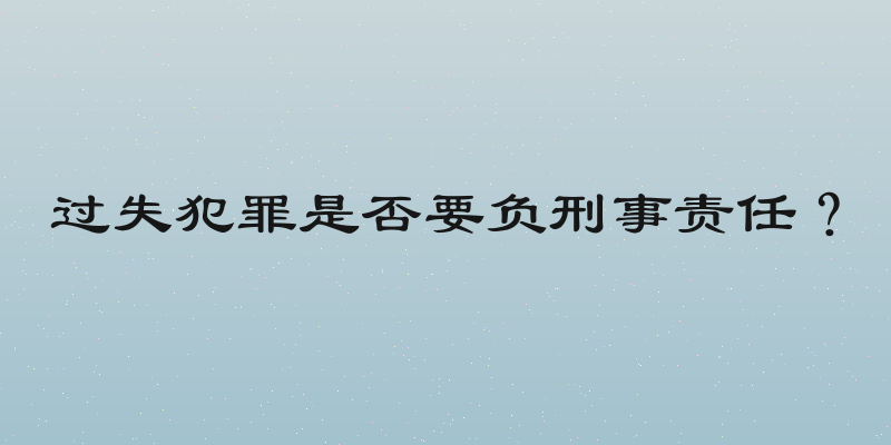 过失犯罪是否要负刑事责任？