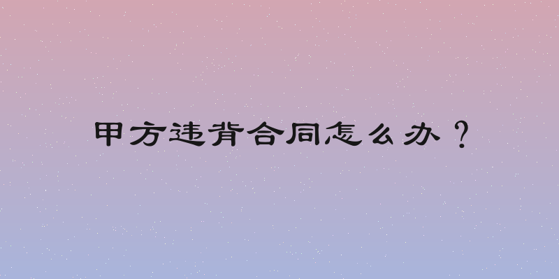 甲方违背合同怎么办？