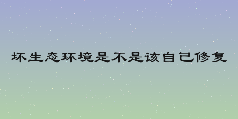 坏生态环境是不是该自己修复