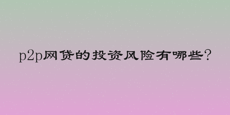 p2p网贷的投资风险有哪些?