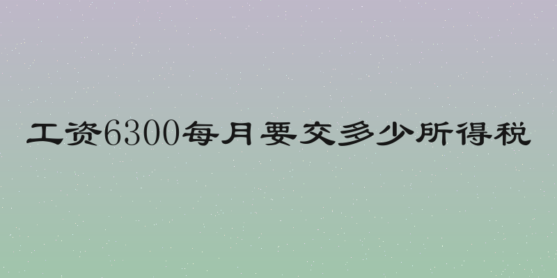 工资6300每月要交多少所得税