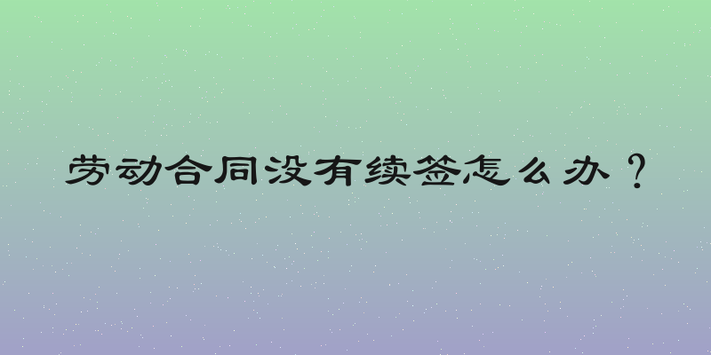 劳动合同没有续签怎么办？