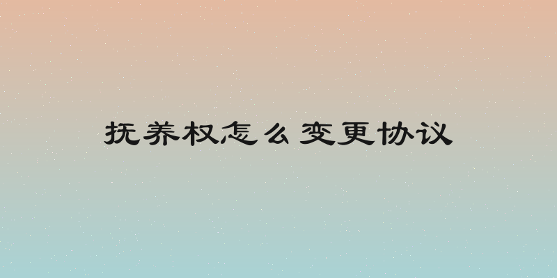抚养权怎么变更协议