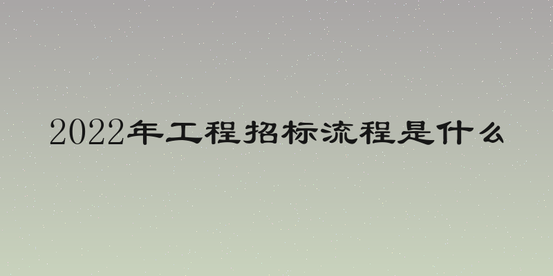 2022年工程招标流程是什么