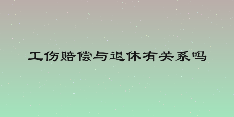 工伤赔偿与退休有关系吗