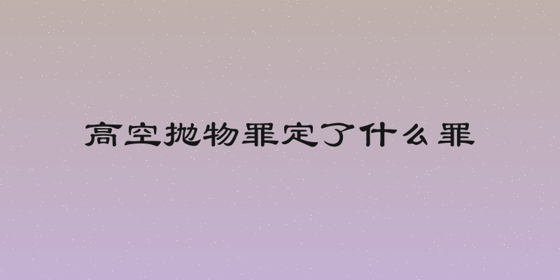 高空抛物罪定了什么罪