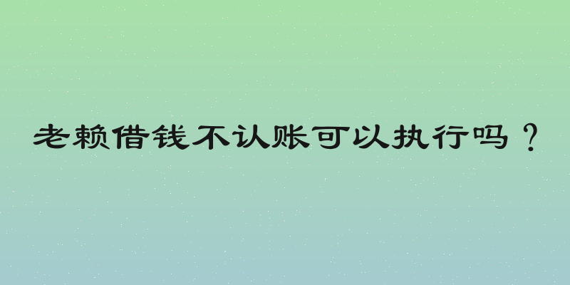 老赖借钱不认账可以执行吗？