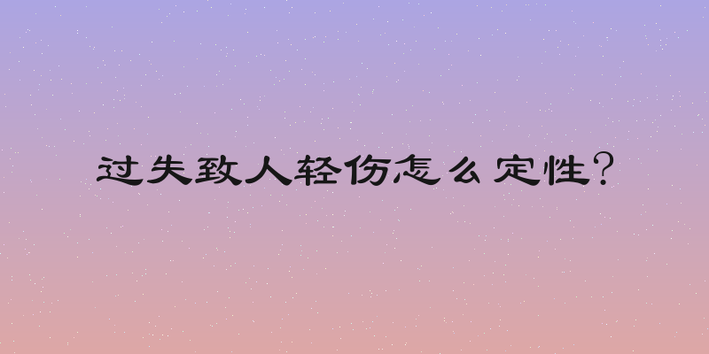 过失致人轻伤怎么定性?