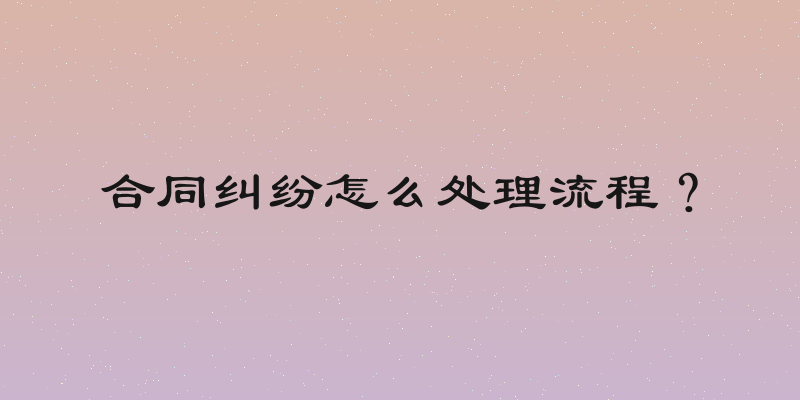 合同纠纷怎么处理流程？