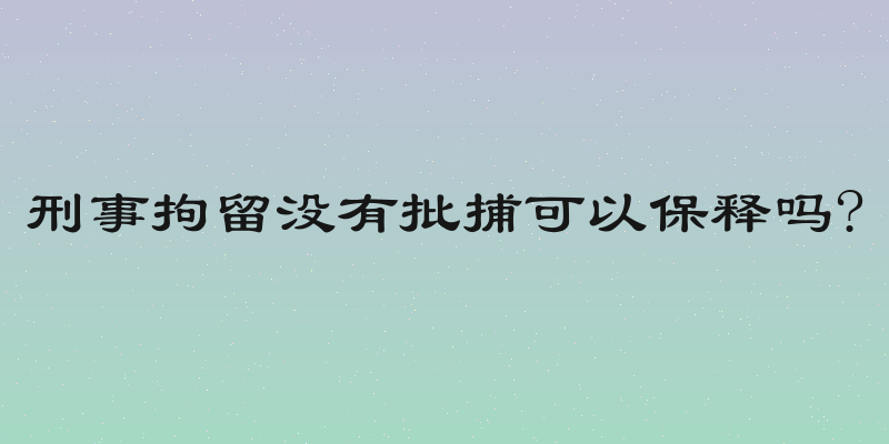 刑事拘留没有批捕可以保释吗?