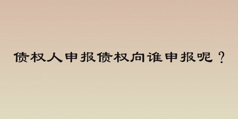 债权人申报债权向谁申报呢？