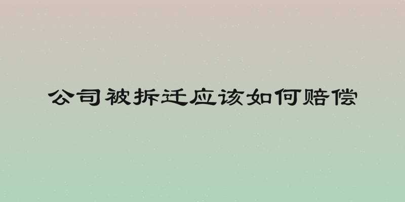 公司被拆迁应该如何赔偿