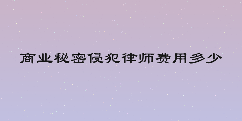 商业秘密侵犯律师费用多少