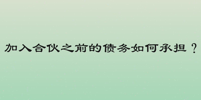 加入合伙之前的债务如何承担？