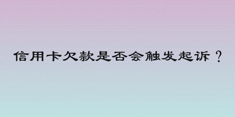 信用卡欠款是否会触发起诉？