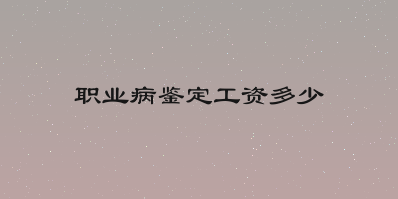 职业病鉴定工资多少