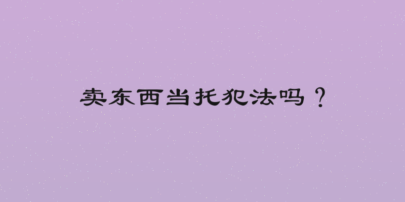 卖东西当托犯法吗？