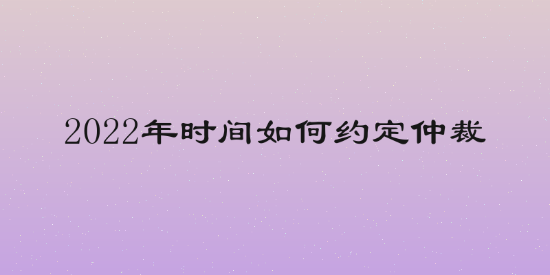 2022年时间如何约定仲裁