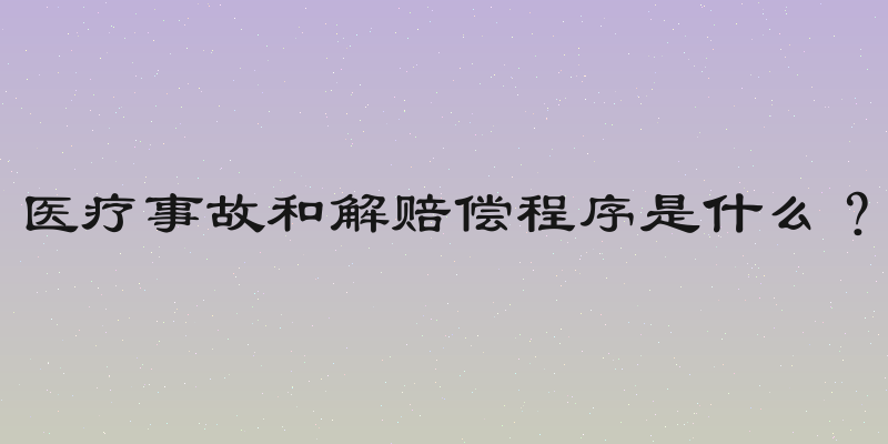 医疗事故和解赔偿程序是什么？