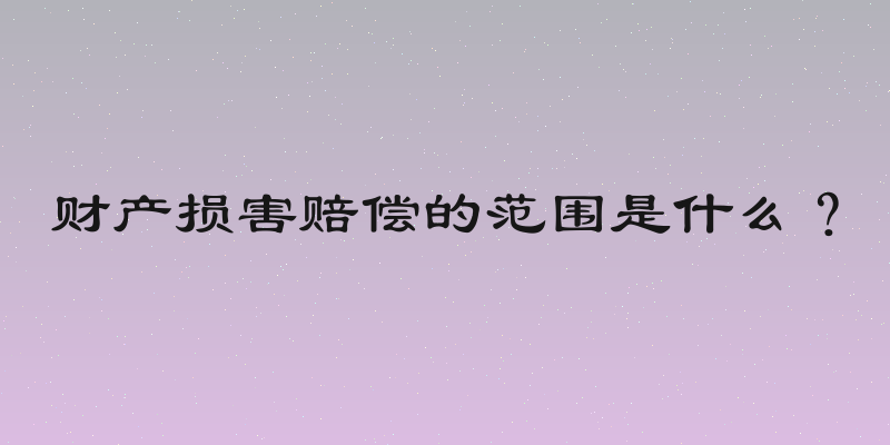 财产损害赔偿的范围是什么？