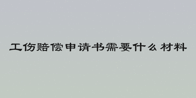 工伤赔偿申请书需要什么材料