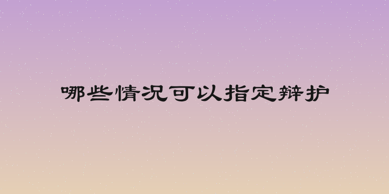 哪些情况可以指定辩护