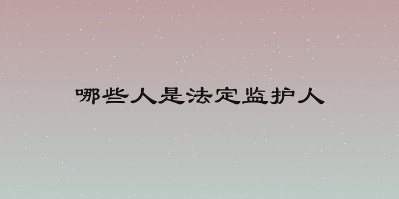 哪些人是法定监护人