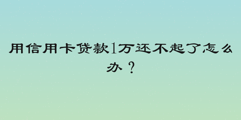 用信用卡贷款1万还不起了怎么办？