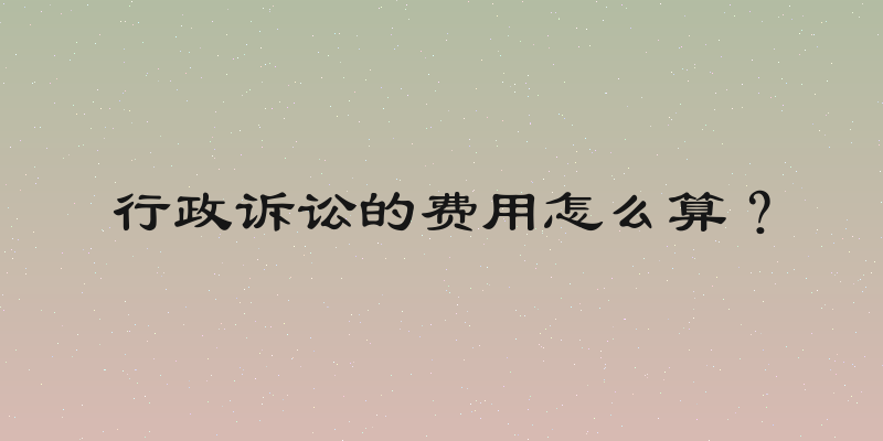 行政诉讼的费用怎么算？