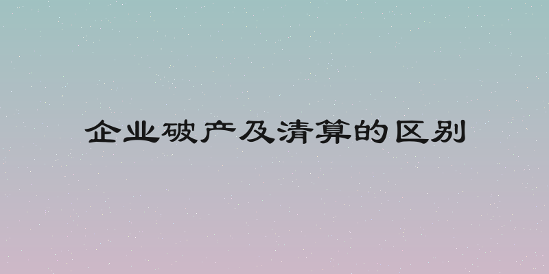 企业破产及清算的区别