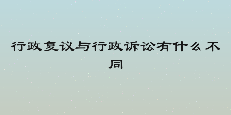 行政复议与行政诉讼有什么不同