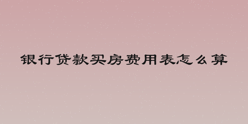 银行贷款买房费用表怎么算