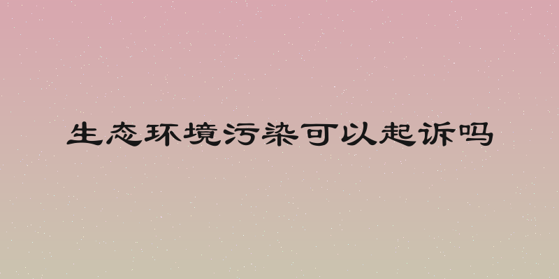 生态环境污染可以起诉吗