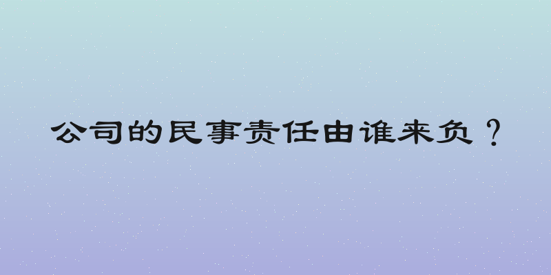 公司的民事责任由谁来负？