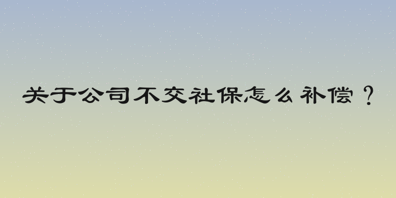 关于公司不交社保怎么补偿？