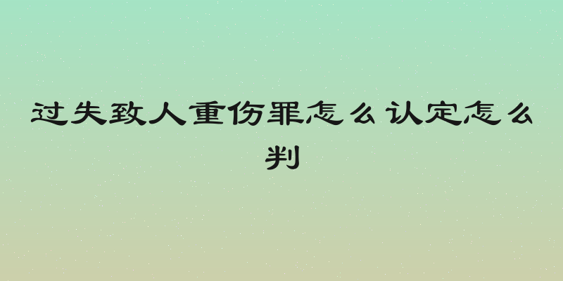 过失致人重伤罪怎么认定怎么判