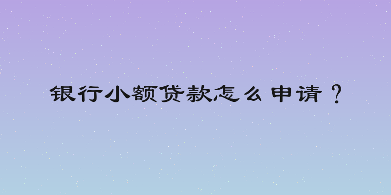 银行小额贷款怎么申请？
