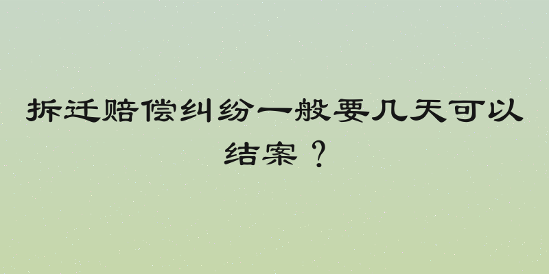拆迁赔偿纠纷一般要几天可以结案？