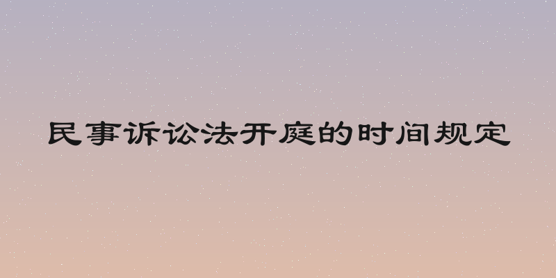 民事诉讼法开庭的时间规定