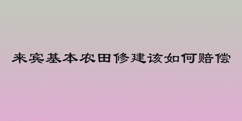 来宾基本农田修建该如何赔偿