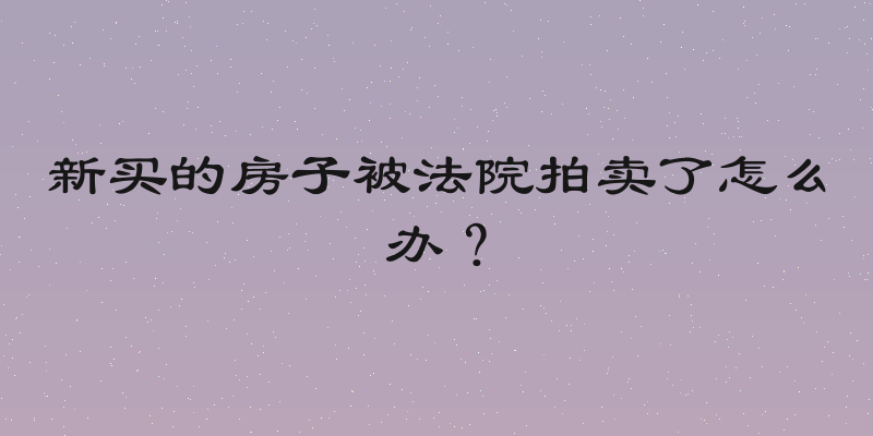 新买的房子被法院拍卖了怎么办？