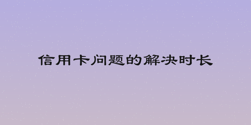 信用卡问题的解决时长