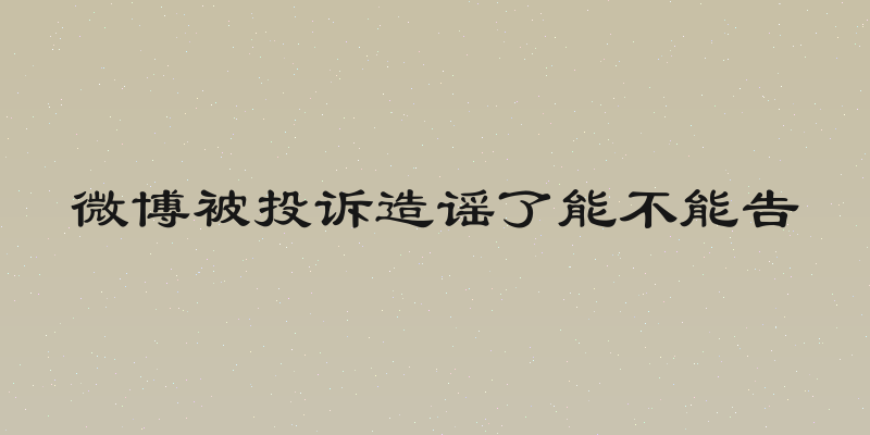 微博被投诉造谣了能不能告