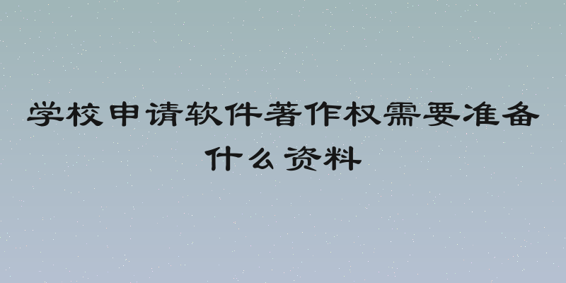 学校申请软件著作权需要准备什么资料