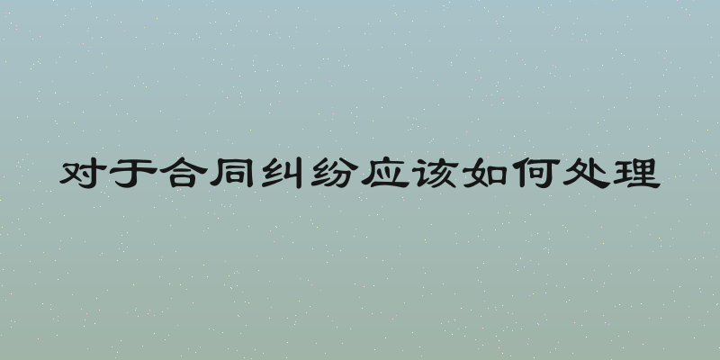 对于合同纠纷应该如何处理