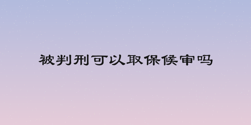 被判刑可以取保候审吗